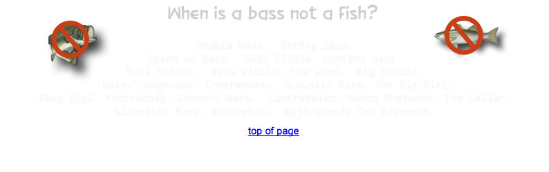 When is a bass not a fish? Double bass. String bass. Stand up bass. Bass Fiddle. Upright bass. Bull fiddle. Bass violin. The wood.